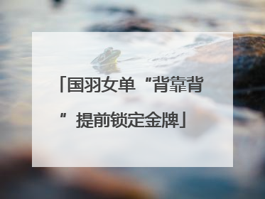 国羽女单“背靠背”提前锁定金牌