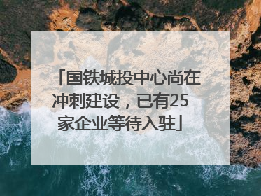 国铁城投中心尚在冲刺建设，已有25家企业等待入驻