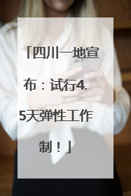 四川一地宣布：试行4.5天弹性工作制！