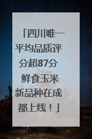 四川唯一平均品质评分超87分 鲜食玉米新品种在成都上线！