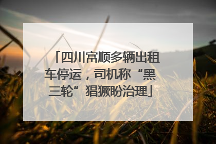 四川富顺多辆出租车停运，司机称“黑三轮”猖獗盼治理