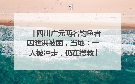 四川广元两名钓鱼者因泄洪被困，当地：一人被冲走，仍在搜救