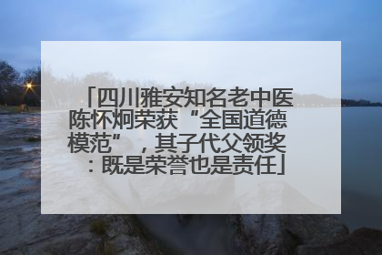 四川雅安知名老中医陈怀炯荣获“全国道德模范”，其子代父领奖：既是荣誉也是责任