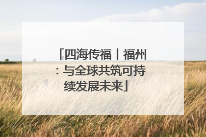 四海传福丨福州：与全球共筑可持续发展未来