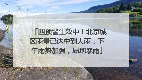 四预警生效中！北京城区雨量已达中到大雨，下午雨势加强，局地暴雨