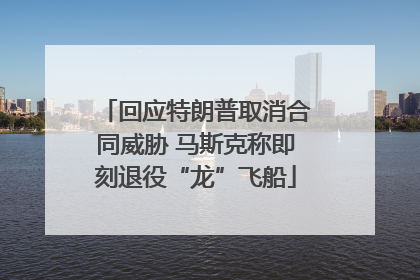 回应特朗普取消合同威胁 马斯克称即刻退役“龙”飞船