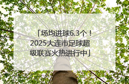 场均进球6.3个！2025大连市足球超级联赛火热进行中