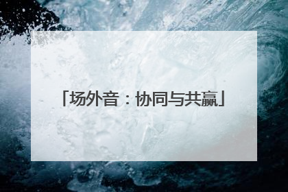 场外音：协同与共赢