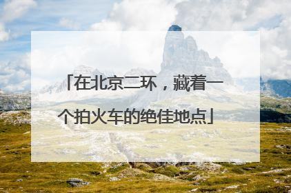 在北京二环，藏着一个拍火车的绝佳地点