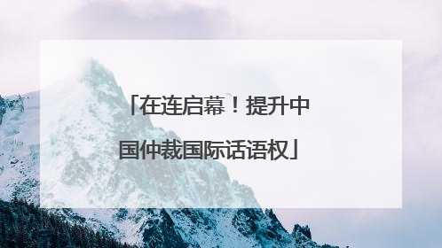 在连启幕！提升中国仲裁国际话语权