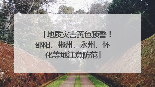 地质灾害黄色预警！邵阳、郴州、永州、怀化等地注意防范