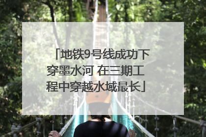 地铁9号线成功下穿墨水河 在三期工程中穿越水域最长