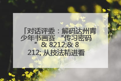 对话评委：解码达州青少年书画赛 “传习密码”& 8212;& 8212; 从技法精进看文化传承新活力