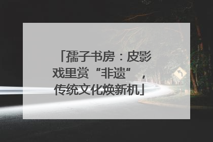 孺子书房：皮影戏里赏“非遗”，传统文化焕新机