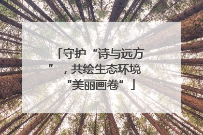 守护“诗与远方”，共绘生态环境“美丽画卷”