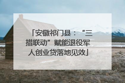 安徽祁门县：“三措联动”赋能退役军人创业贷落地见效