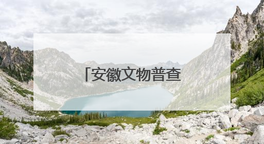 安徽文物普查十大新发现揭晓！一起来看看