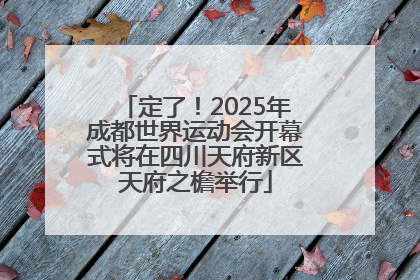 定了！2025年成都世界运动会开幕式将在四川天府新区天府之檐举行