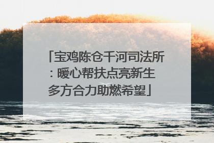 宝鸡陈仓千河司法所：暖心帮扶点亮新生 多方合力助燃希望