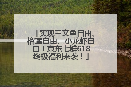 实现三文鱼自由、榴莲自由、小龙虾自由！京东七鲜618终极福利来袭！