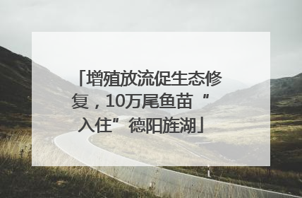 增殖放流促生态修复，10万尾鱼苗“入住”德阳旌湖