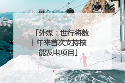 外媒：世行将数十年来首次支持核能发电项目