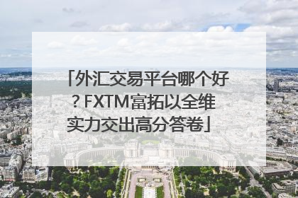 外汇交易平台哪个好？FXTM富拓以全维实力交出高分答卷