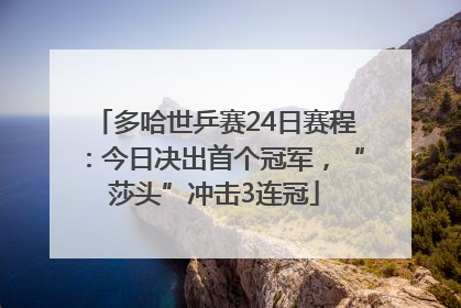 多哈世乒赛24日赛程：今日决出首个冠军，“莎头”冲击3连冠
