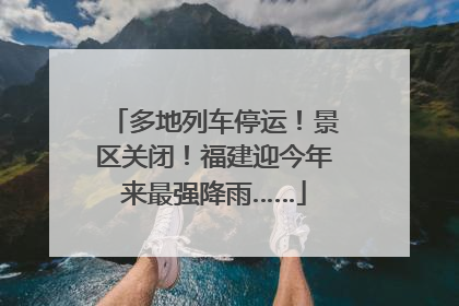 多地列车停运！景区关闭！福建迎今年来最强降雨……