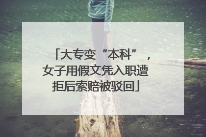 大专变“本科”，女子用假文凭入职遭拒后索赔被驳回