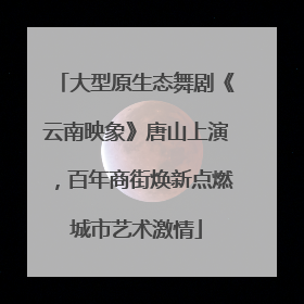 大型原生态舞剧《云南映象》唐山上演，百年商街焕新点燃城市艺术激情