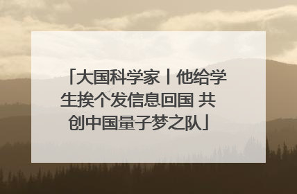 大国科学家丨他给学生挨个发信息回国 共创中国量子梦之队