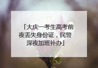 大庆一考生高考前夜丢失身份证，民警深夜加班补办