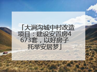 大涧沟城中村改造项目：建设安置房4673套，以好房子托举安居梦
