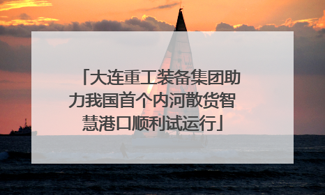 大连重工装备集团助力我国首个内河散货智慧港口顺利试运行