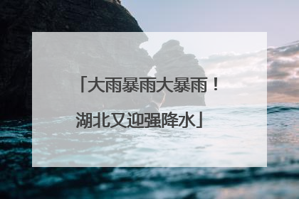 大雨暴雨大暴雨！湖北又迎强降水