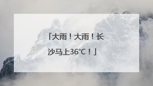 大雨！大雨！长沙马上36℃！