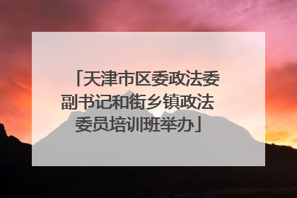 天津市区委政法委副书记和街乡镇政法委员培训班举办