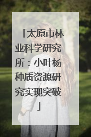 太原市林业科学研究所：小叶杨种质资源研究实现突破