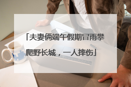 夫妻俩端午假期冒雨攀爬野长城，一人摔伤