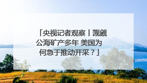 央视记者观察丨觊觎公海矿产多年 美国为何急于推动开采？