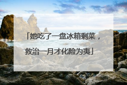 她吃了一盘冰箱剩菜，救治一月才化险为夷
