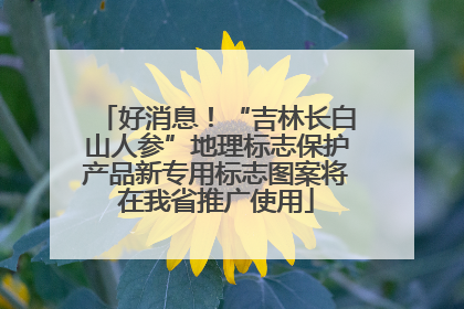 好消息！“吉林长白山人参”地理标志保护产品新专用标志图案将在我省推广使用