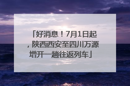 好消息！7月1日起，陕西西安至四川万源增开一趟往返列车