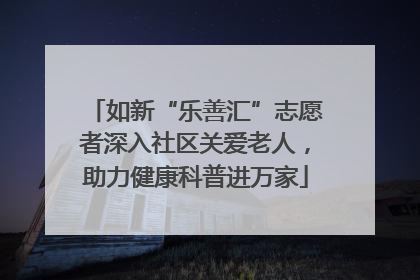 如新“乐善汇”志愿者深入社区关爱老人，助力健康科普进万家