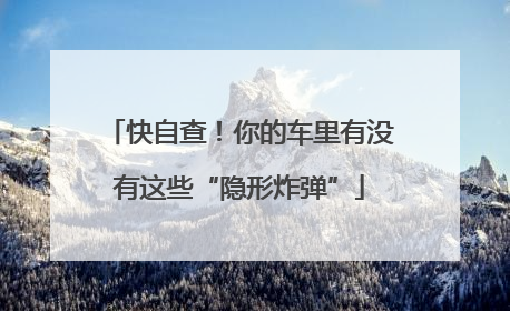 快自查！你的车里有没有这些“隐形炸弹”