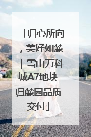 归心所向，美好如麓｜雪山万科城A7地块归麓园品质交付
