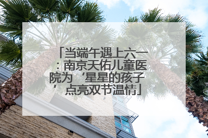 当端午遇上六一：南京天佑儿童医院为‘星星的孩子’点亮双节温情