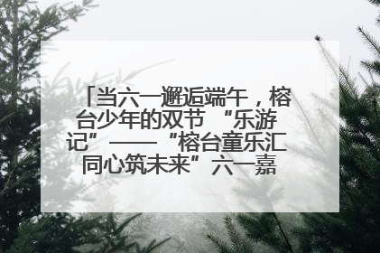 当六一邂逅端午，榕台少年的双节 “乐游记”——“榕台童乐汇 同心筑未来”六一嘉年华活动顺利举行