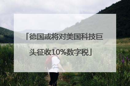 德国或将对美国科技巨头征收10%数字税